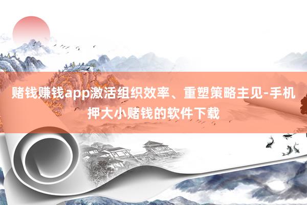 赌钱赚钱app激活组织效率、重塑策略主见-手机押大小赌钱的软件下载