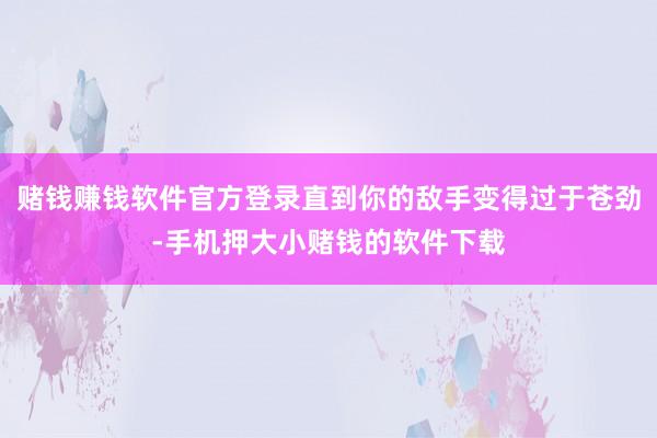 赌钱赚钱软件官方登录直到你的敌手变得过于苍劲-手机押大小赌钱的软件下载