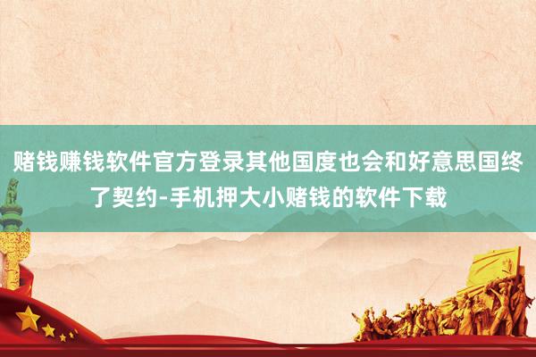 赌钱赚钱软件官方登录其他国度也会和好意思国终了契约-手机押大小赌钱的软件下载