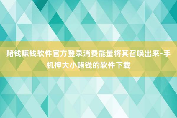 赌钱赚钱软件官方登录消费能量将其召唤出来-手机押大小赌钱的软件下载