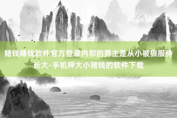 赌钱赚钱软件官方登录内部的男主是从小被狼服侍长大-手机押大小赌钱的软件下载