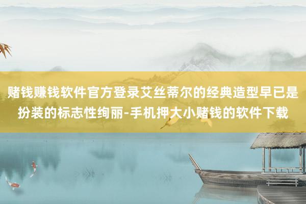赌钱赚钱软件官方登录艾丝蒂尔的经典造型早已是扮装的标志性绚丽-手机押大小赌钱的软件下载