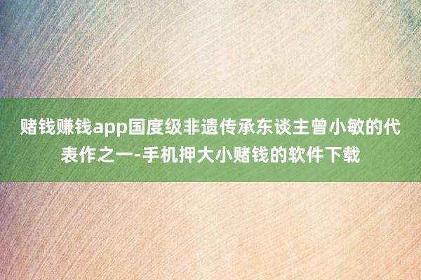 赌钱赚钱app国度级非遗传承东谈主曾小敏的代表作之一-手机押大小赌钱的软件下载