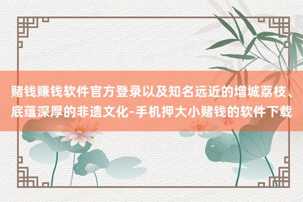赌钱赚钱软件官方登录以及知名远近的增城荔枝、底蕴深厚的非遗文化-手机押大小赌钱的软件下载