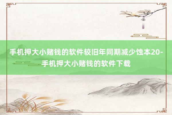 手机押大小赌钱的软件较旧年同期减少蚀本20-手机押大小赌钱的软件下载