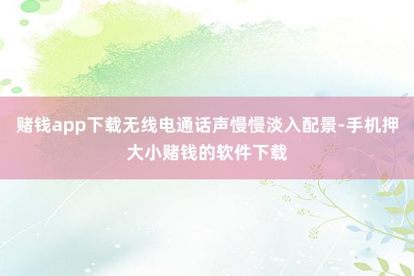 赌钱app下载无线电通话声慢慢淡入配景-手机押大小赌钱的软件下载