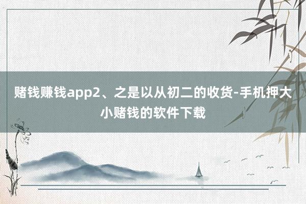 赌钱赚钱app2、之是以从初二的收货-手机押大小赌钱的软件下载