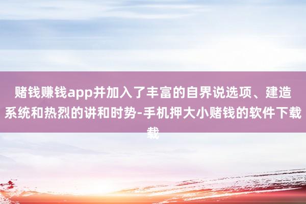赌钱赚钱app并加入了丰富的自界说选项、建造系统和热烈的讲和时势-手机押大小赌钱的软件下载