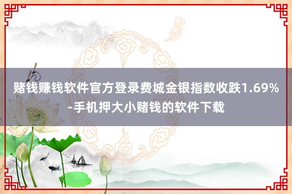 赌钱赚钱软件官方登录费城金银指数收跌1.69%-手机押大小赌钱的软件下载