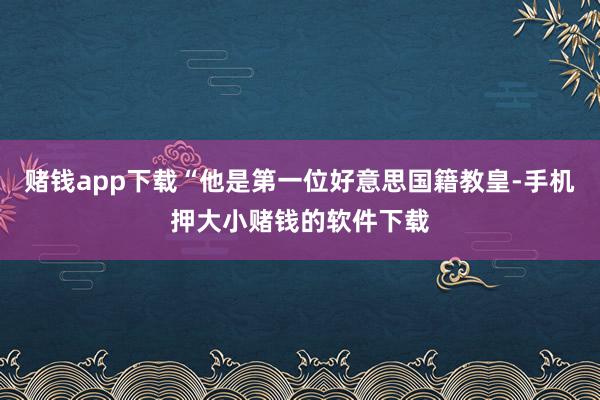 赌钱app下载“他是第一位好意思国籍教皇-手机押大小赌钱的软件下载