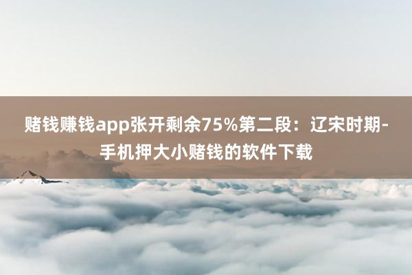 赌钱赚钱app张开剩余75%第二段：辽宋时期-手机押大小赌钱的软件下载