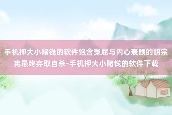 手机押大小赌钱的软件饱含冤屈与内心衰颓的胡宗宪最终弃取自杀-手机押大小赌钱的软件下载