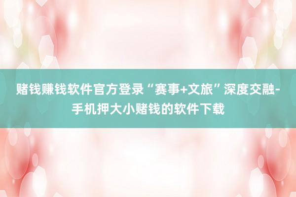 赌钱赚钱软件官方登录　　“赛事+文旅”深度交融-手机押大小赌钱的软件下载