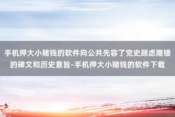 手机押大小赌钱的软件向公共先容了党史顾虑雕镂的碑文和历史意旨-手机押大小赌钱的软件下载