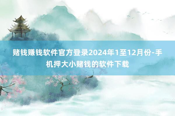 赌钱赚钱软件官方登录　　2024年1至12月份-手机押大小赌钱的软件下载