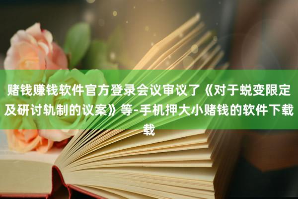 赌钱赚钱软件官方登录会议审议了《对于蜕变限定及研讨轨制的议案》等-手机押大小赌钱的软件下载