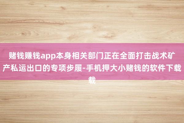 赌钱赚钱app本身相关部门正在全面打击战术矿产私运出口的专项步履-手机押大小赌钱的软件下载