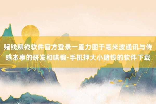 赌钱赚钱软件官方登录一直力图于毫米波通讯与传感本事的研发和哄骗-手机押大小赌钱的软件下载
