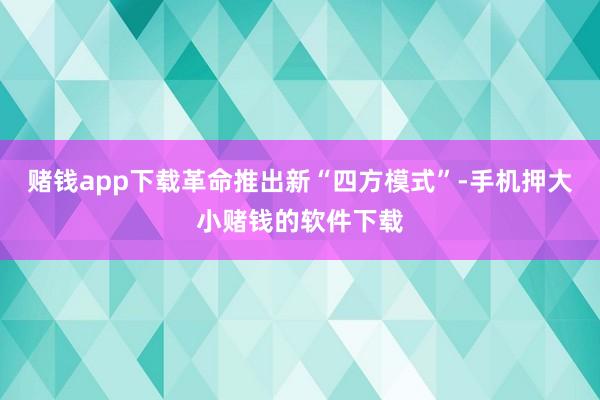 赌钱app下载革命推出新“四方模式”-手机押大小赌钱的软件下载