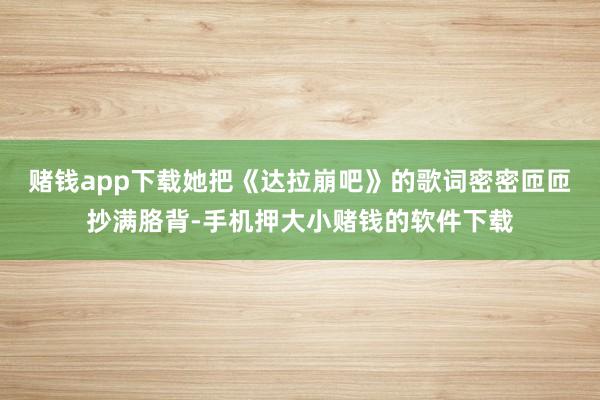 赌钱app下载她把《达拉崩吧》的歌词密密匝匝抄满胳背-手机押大小赌钱的软件下载