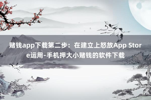 赌钱app下载第二步：在建立上怒放App Store运用-手机押大小赌钱的软件下载