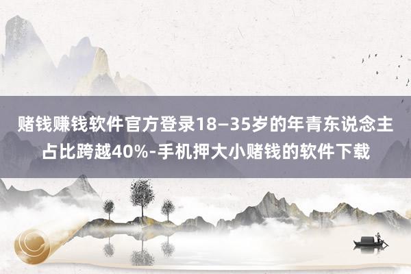 赌钱赚钱软件官方登录18—35岁的年青东说念主占比跨越40%-手机押大小赌钱的软件下载