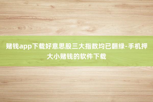 赌钱app下载好意思股三大指数均已翻绿-手机押大小赌钱的软件下载