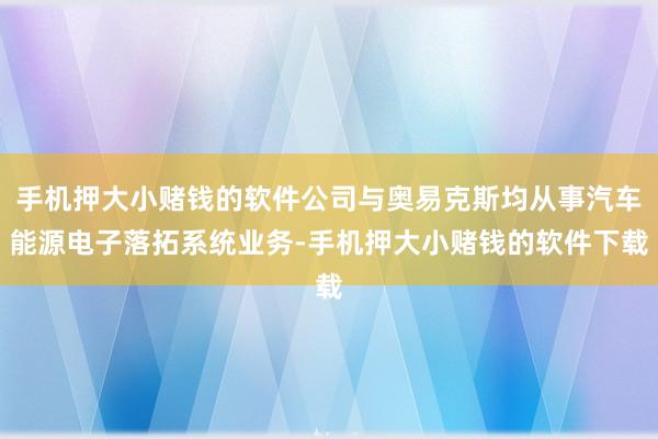 手机押大小赌钱的软件公司与奥易克斯均从事汽车能源电子落拓系统业务-手机押大小赌钱的软件下载