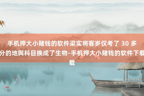 手机押大小赌钱的软件梁实将客岁仅考了 30 多分的地舆科目换成了生物-手机押大小赌钱的软件下载
