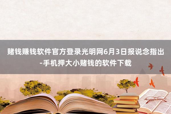 赌钱赚钱软件官方登录光明网6月3日报说念指出-手机押大小赌钱的软件下载