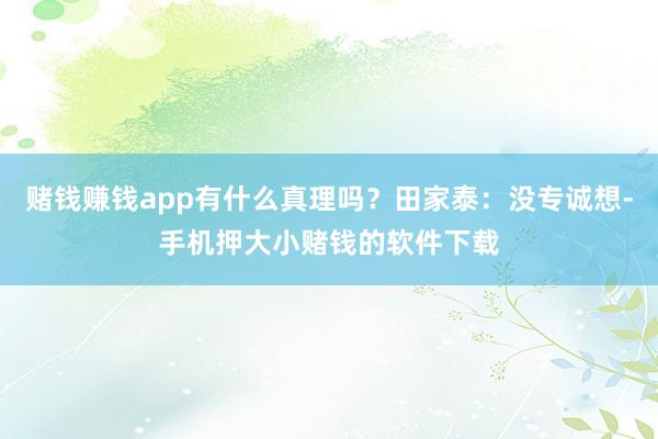 赌钱赚钱app有什么真理吗?田家泰:没专诚想-手机押大小赌钱的软件下载