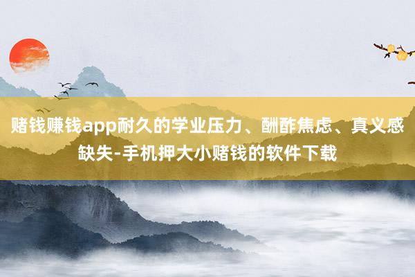 赌钱赚钱app耐久的学业压力、酬酢焦虑、真义感缺失-手机押大小赌钱的软件下载