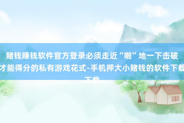 赌钱赚钱软件官方登录必须走近“啪”地一下击破才能得分的私有游戏花式-手机押大小赌钱的软件下载