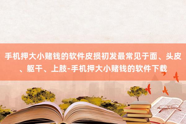 手机押大小赌钱的软件皮损初发最常见于面、头皮、躯干、上肢-手机押大小赌钱的软件下载