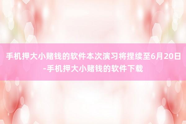 手机押大小赌钱的软件本次演习将捏续至6月20日-手机押大小赌钱的软件下载