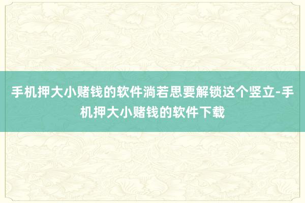 手机押大小赌钱的软件淌若思要解锁这个竖立-手机押大小赌钱的软件下载