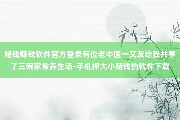 赌钱赚钱软件官方登录有位老中医一又友给我共享了三碗家常养生汤-手机押大小赌钱的软件下载