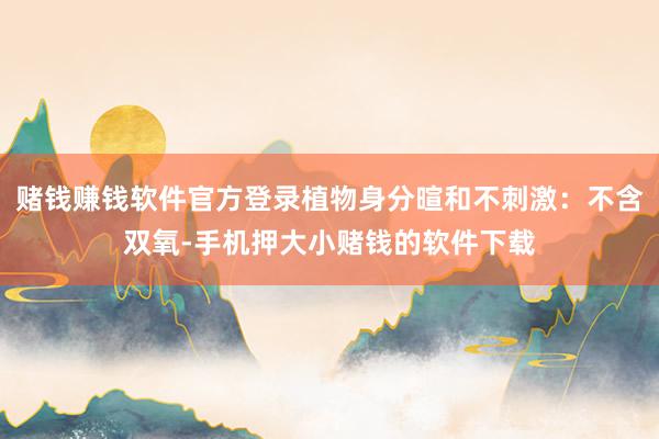 赌钱赚钱软件官方登录植物身分暄和不刺激:不含双氧-手机押大小赌钱的软件下载