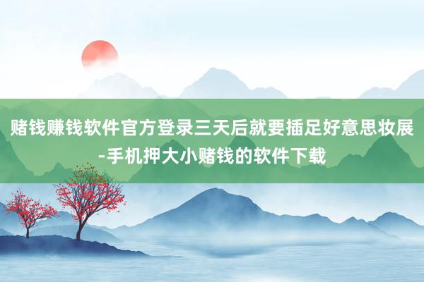 赌钱赚钱软件官方登录三天后就要插足好意思妆展-手机押大小赌钱的软件下载