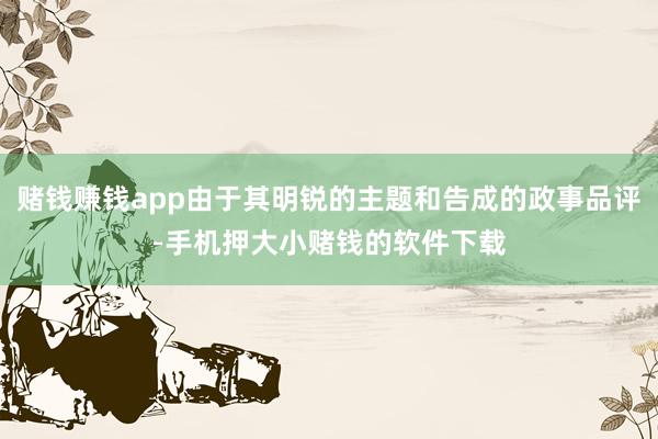赌钱赚钱app由于其明锐的主题和告成的政事品评-手机押大小赌钱的软件下载