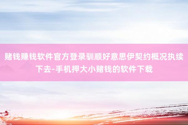 赌钱赚钱软件官方登录驯顺好意思伊契约概况执续下去-手机押大小赌钱的软件下载