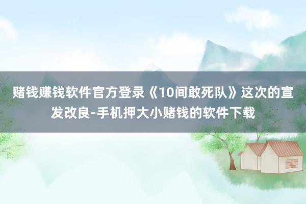 赌钱赚钱软件官方登录《10间敢死队》这次的宣发改良-手机押大小赌钱的软件下载
