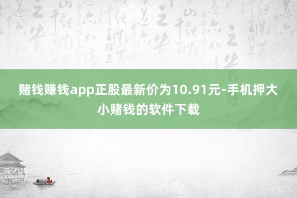 赌钱赚钱app正股最新价为10.91元-手机押大小赌钱的软件下载