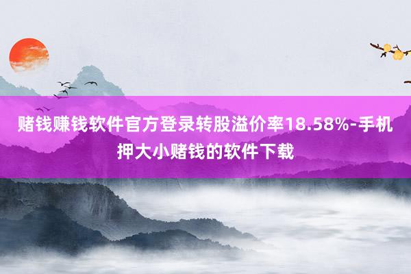 赌钱赚钱软件官方登录转股溢价率18.58%-手机押大小赌钱的软件下载