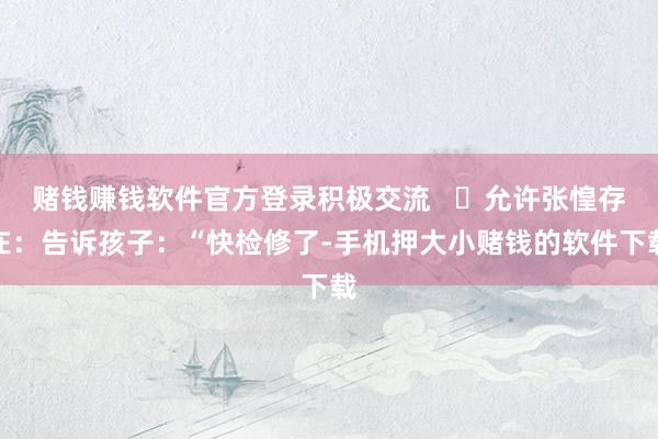 赌钱赚钱软件官方登录积极交流   ⭐允许张惶存在：告诉孩子：“快检修了-手机押大小赌钱的软件下载