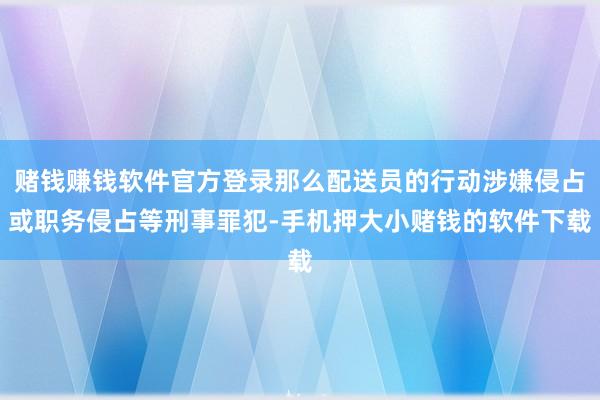 赌钱赚钱软件官方登录那么配送员的行动涉嫌侵占或职务侵占等刑事罪犯-手机押大小赌钱的软件下载
