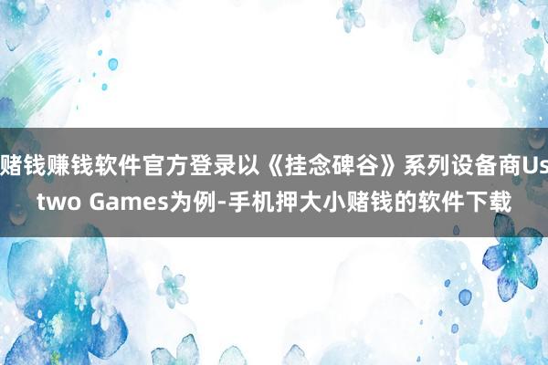 赌钱赚钱软件官方登录以《挂念碑谷》系列设备商Ustwo Games为例-手机押大小赌钱的软件下载