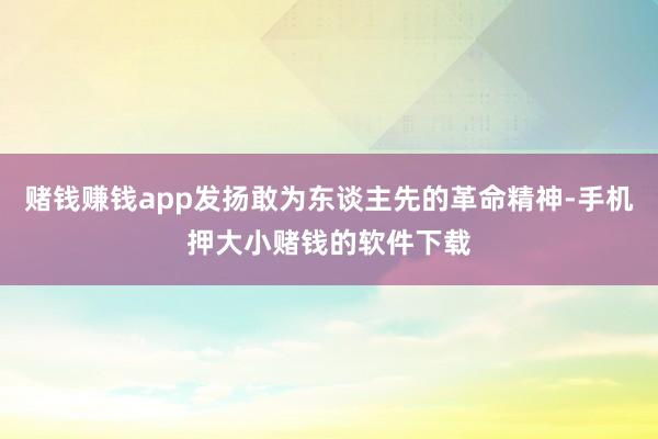 赌钱赚钱app发扬敢为东谈主先的革命精神-手机押大小赌钱的软件下载