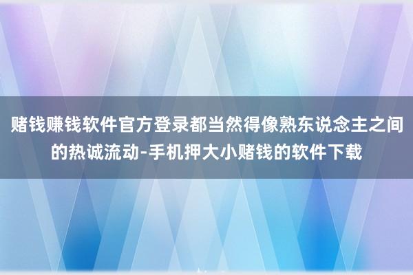 赌钱赚钱软件官方登录都当然得像熟东说念主之间的热诚流动-手机押大小赌钱的软件下载