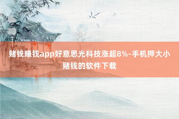 赌钱赚钱app好意思光科技涨超8%-手机押大小赌钱的软件下载